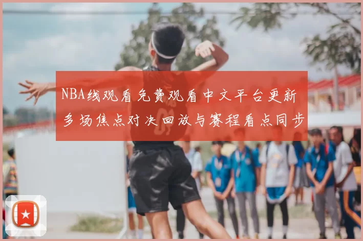 NBA线观看免费观看中文平台更新 多场焦点对决回放与赛程看点同步上线