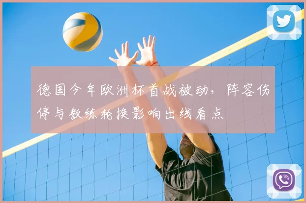 德国今年欧洲杯首战被动,阵容伤停与教练轮换影响出线看点