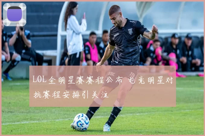 LOL全明星赛赛程公布 电竞明星对抗赛程安排引关注