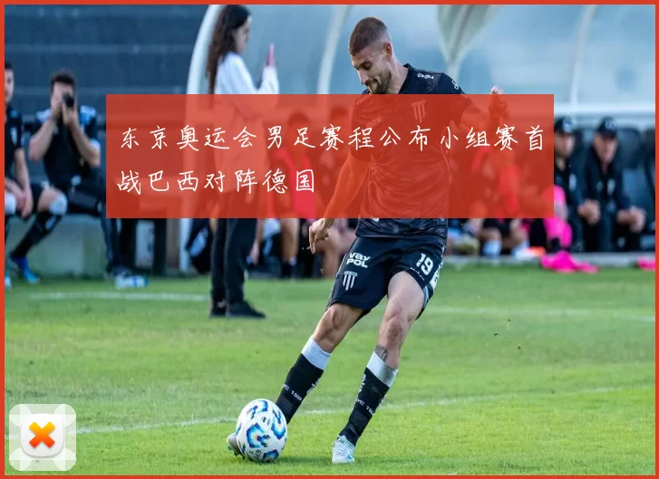 东京奥运会男足赛程公布小组赛首战巴西对阵德国