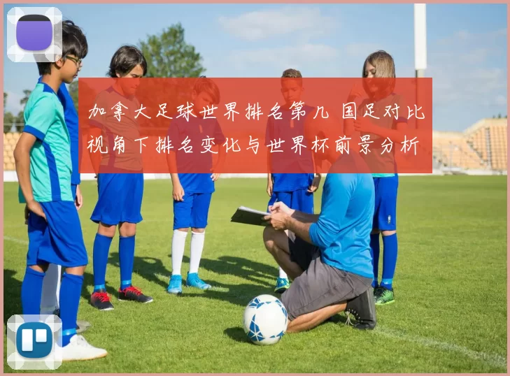 加拿大足球世界排名第几 国足对比视角下排名变化与世界杯前景分析