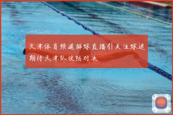 天津体育频道排球直播引关注球迷期待天津队攻防对决