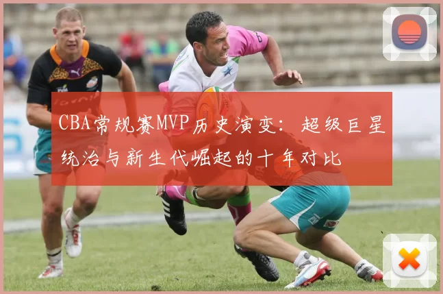CBA常规赛MVP历史演变:超级巨星统治与新生代崛起的十年对比