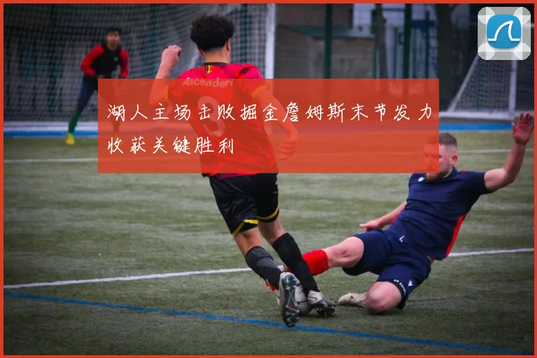 湖人主场击败掘金詹姆斯末节发力收获关键胜利