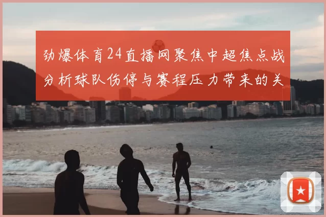 劲爆体育24直播网聚焦中超焦点战分析球队伤停与赛程压力带来的关键影响