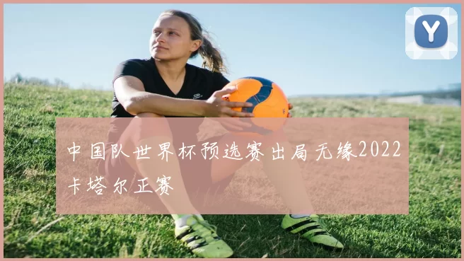 中国队世界杯预选赛出局无缘2022卡塔尔正赛