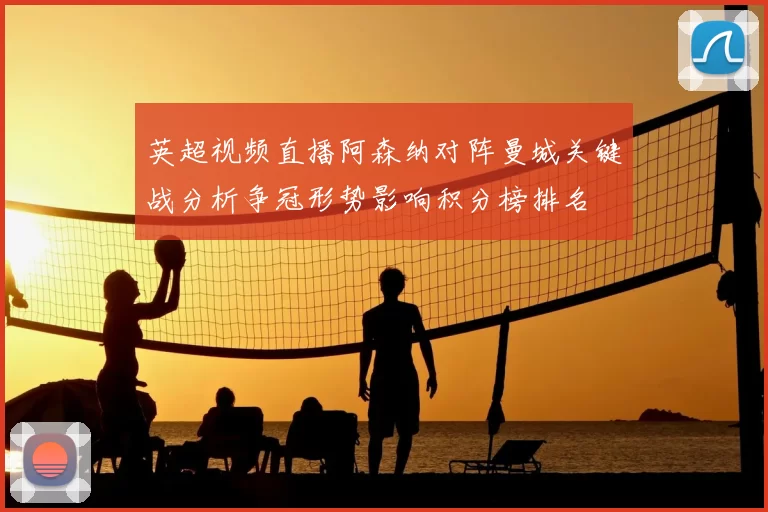 英超视频直播阿森纳对阵曼城关键战分析争冠形势影响积分榜排名