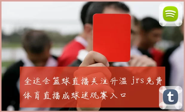 全运会篮球直播关注升温 jrs免费体育直播成球迷观赛入口