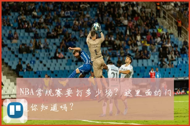 NBA常规赛要打多少场？这里面的门道你知道吗？