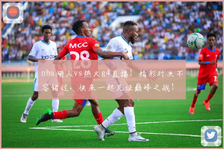 nba湖人vs热火g4直播！精彩对决不容错过，快来一起见证巅峰之战！