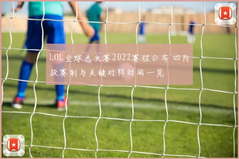 LOL全球总决赛2022赛程公布 四阶段赛制与关键对阵时间一览