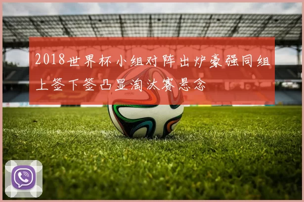 2018世界杯小组对阵出炉豪强同组上签下签凸显淘汰赛悬念