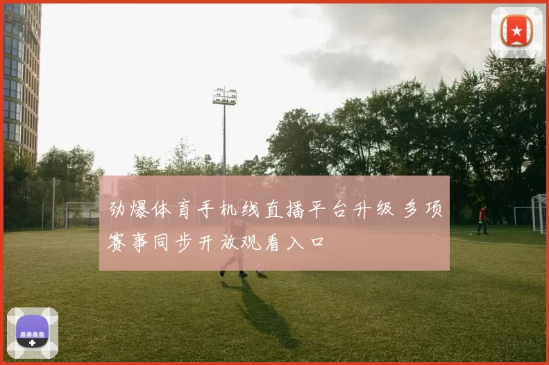 劲爆体育手机线直播平台升级 多项赛事同步开放观看入口