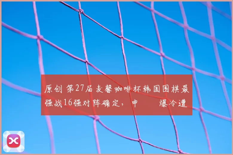 原创 第27届麦馨咖啡杯韩国围棋最强战16强对阵确定,申旻埈爆冷遭淘汰