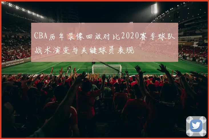 CBA历年录像回放对比2020赛季球队战术演变与关键球员表现
