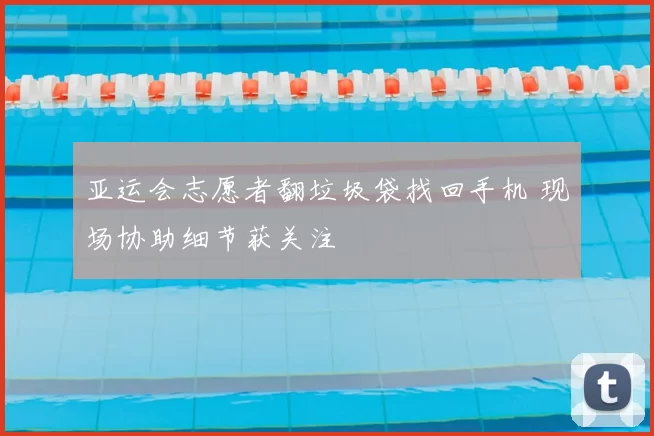 亚运会志愿者翻垃圾袋找回手机 现场协助细节获关注