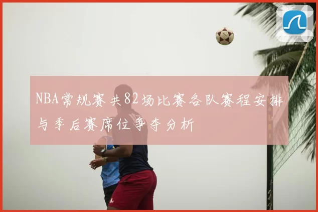 NBA常规赛共82场比赛各队赛程安排与季后赛席位争夺分析