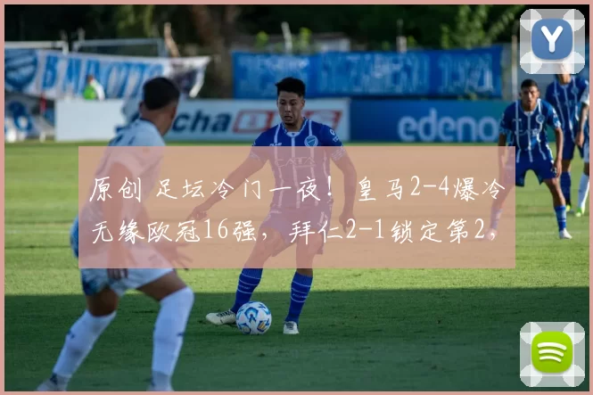 原创 足坛冷门一夜！皇马2-4爆冷无缘欧冠16强，拜仁2-1锁定第2，巴萨4-1直接晋级，马竞1-2输球进附加赛