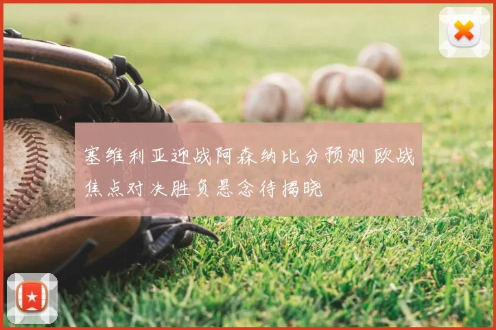 塞维利亚迎战阿森纳比分预测 欧战焦点对决胜负悬念待揭晓