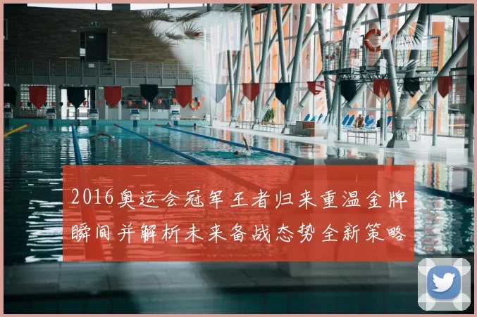 2016奥运会冠军王者归来重温金牌瞬间并解析未来备战态势全新策略