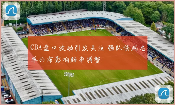 CBA盘口波动引发关注 强队伤病名单公布影响赔率调整