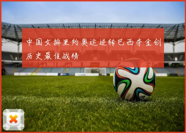 中国女排里约奥运逆转巴西夺金创历史最佳战绩