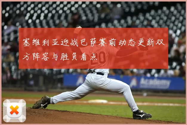 塞维利亚迎战巴萨赛前动态更新双方阵容与胜负看点