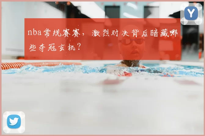 nba常规赛赛,激烈对决背后暗藏哪些夺冠玄机?