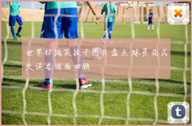 世界杯搞笑段子图片盘点 球员花式失误名场面回顾