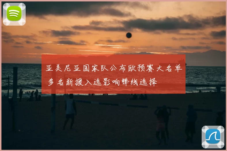 亚美尼亚国家队公布欧预赛大名单 多名新援入选影响锋线选择