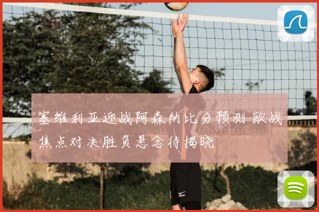 塞维利亚迎战阿森纳比分预测 欧战焦点对决胜负悬念待揭晓
