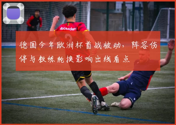 德国今年欧洲杯首战被动,阵容伤停与教练轮换影响出线看点