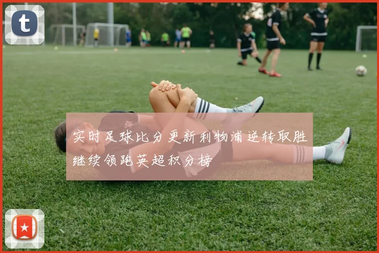实时足球比分更新利物浦逆转取胜继续领跑英超积分榜