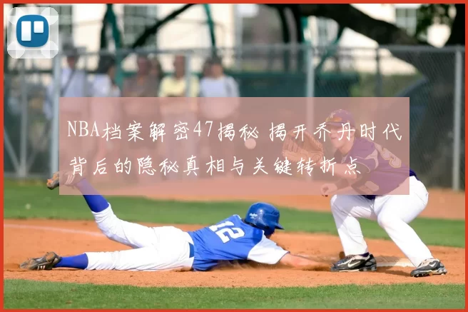 NBA档案解密47揭秘 揭开乔丹时代背后的隐秘真相与关键转折点
