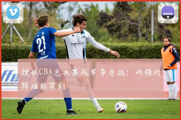 搜狐CBA总决赛冠军争夺战：两强对阵谁能笑到