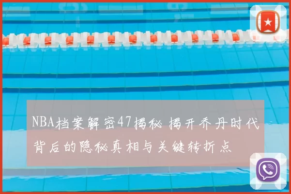 NBA档案解密47揭秘 揭开乔丹时代背后的隐秘真相与关键转折点
