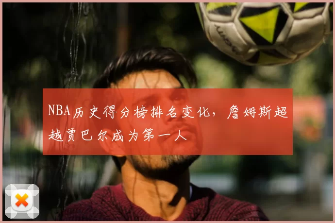 NBA历史得分榜排名变化，詹姆斯超越贾巴尔成为第一人