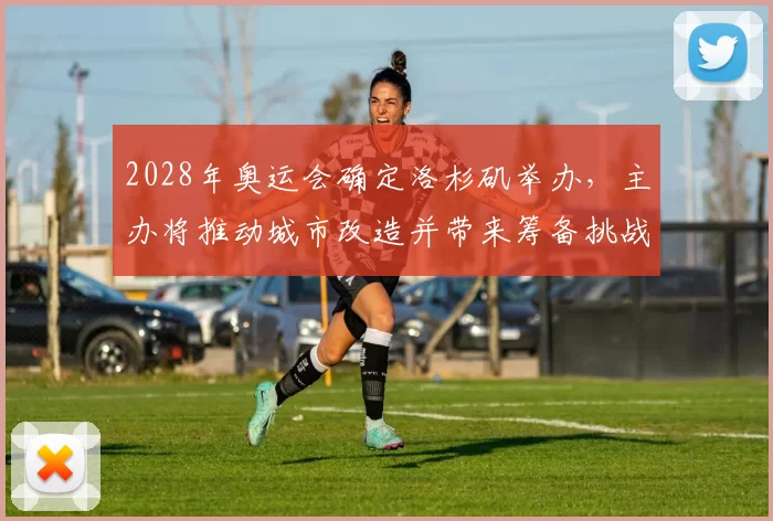 2028年奥运会确定洛杉矶举办，主办将推动城市改造并带来筹备挑战