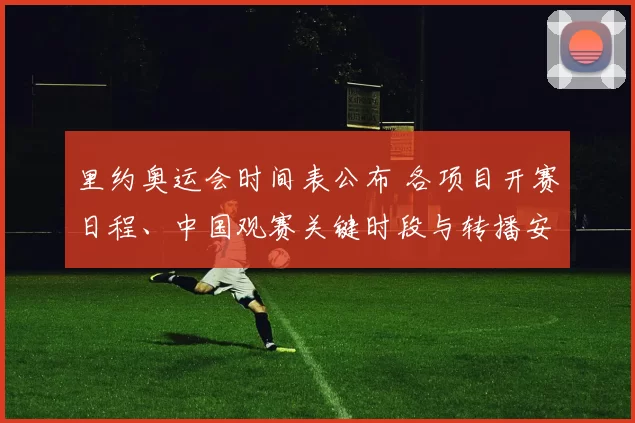 里约奥运会时间表公布 各项目开赛日程、中国观赛关键时段与转播安排