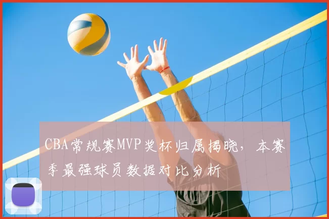 CBA常规赛MVP奖杯归属揭晓，本赛季最强球员数据对比分析