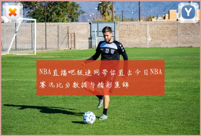 NBA直播吧极速网带你直击今日NBA赛况比分数据与精彩集锦