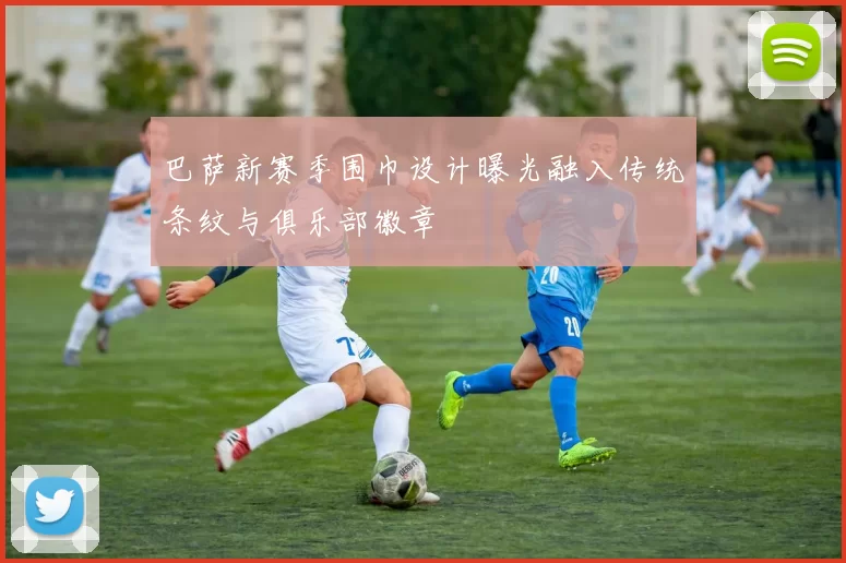 巴萨新赛季围巾设计曝光融入传统条纹与俱乐部徽章