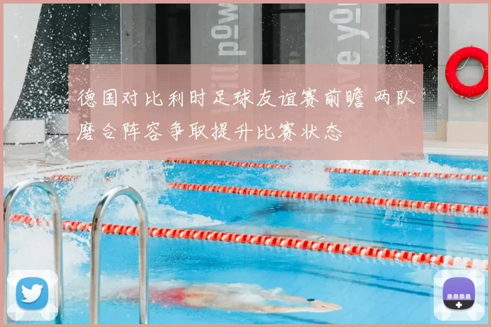 德国对比利时足球友谊赛前瞻 两队磨合阵容争取提升比赛状态