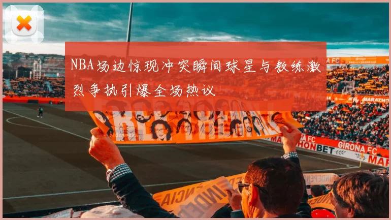 NBA场边惊现冲突瞬间球星与教练激烈争执引爆全场热议
