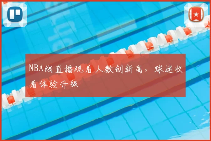 NBA线直播观看人数创新高,球迷收看体验升级
