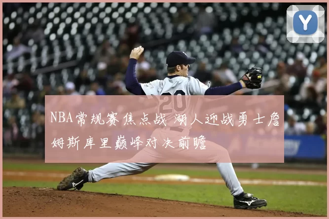 NBA常规赛焦点战 湖人迎战勇士詹姆斯库里巅峰对决前瞻