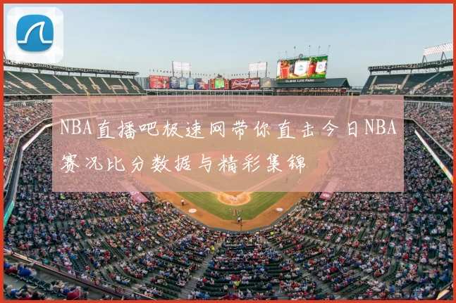 NBA直播吧极速网带你直击今日NBA赛况比分数据与精彩集锦
