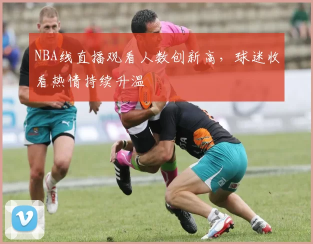 NBA线直播观看人数创新高,球迷收看热情持续升温
