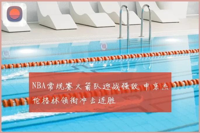 NBA常规赛火箭队迎战强敌 申京杰伦格林领衔冲击连胜