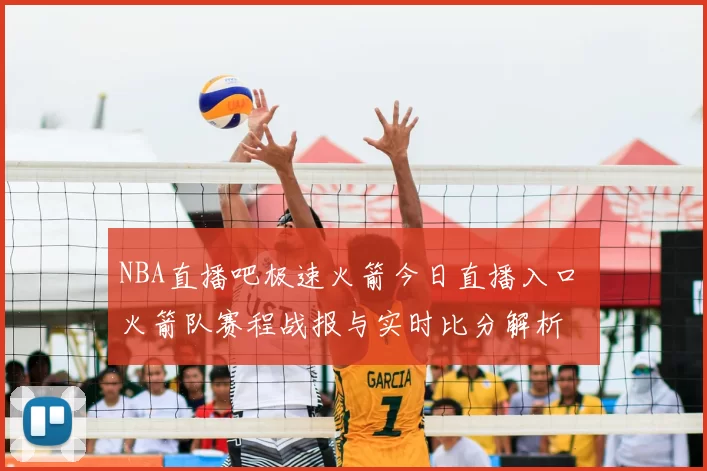 NBA直播吧极速火箭今日直播入口 火箭队赛程战报与实时比分解析